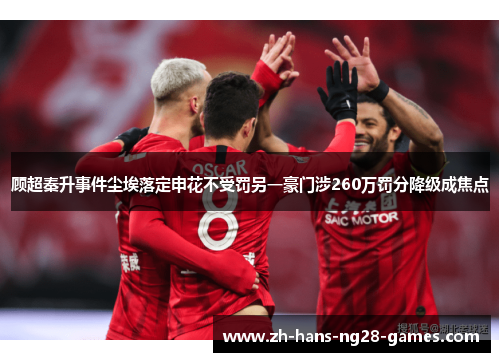 顾超秦升事件尘埃落定申花不受罚另一豪门涉260万罚分降级成焦点