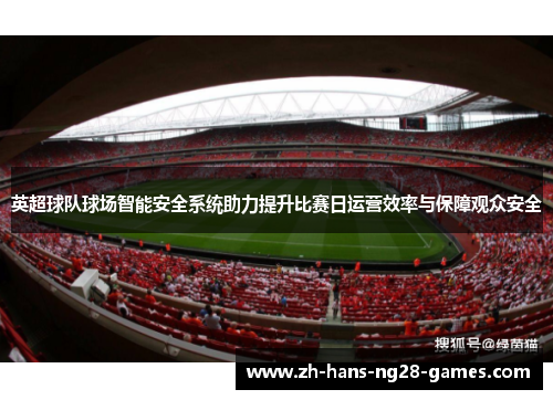 英超球队球场智能安全系统助力提升比赛日运营效率与保障观众安全
