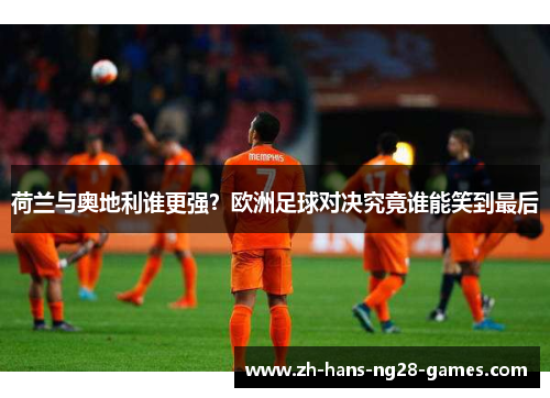 荷兰与奥地利谁更强?欧洲足球对决究竟谁能笑到最后 荷兰与奥地利谁更强?欧洲足球对决究竟谁能笑到最后
