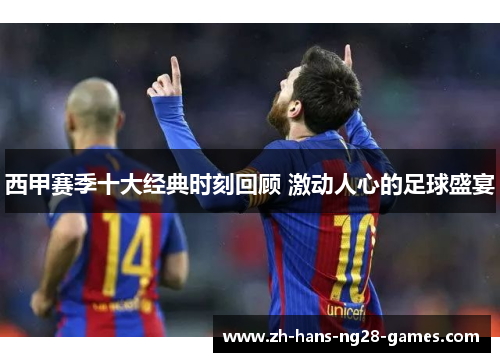西甲赛季十大经典时刻回顾 激动人心的足球盛宴