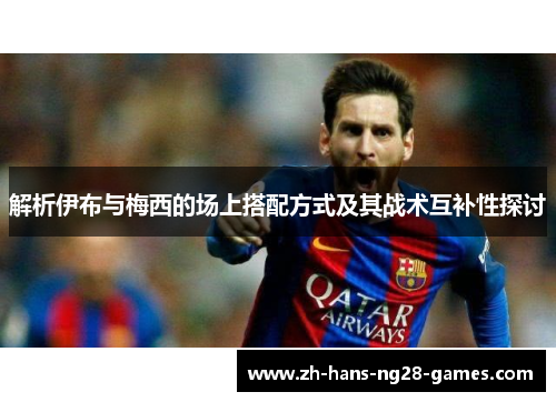 解析伊布与梅西的场上搭配方式及其战术互补性探讨