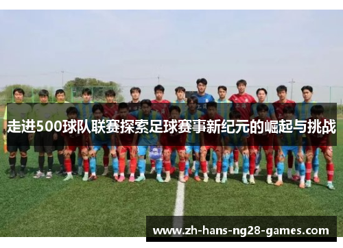 走进500球队联赛探索足球赛事新纪元的崛起与挑战 走进500球队联赛探索足球赛事新纪元的崛起与挑战