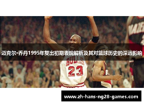 迈克尔·乔丹1995年复出初期表现解析及其对篮球历史的深远影响 迈克尔·乔丹1995年复出初期表现解析及其对篮球历史的深远影响