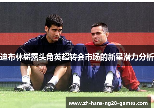 迪布林崭露头角英超转会市场的新星潜力分析