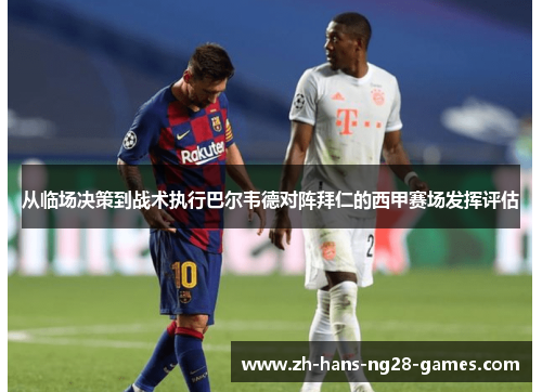 从临场决策到战术执行巴尔韦德对阵拜仁的西甲赛场发挥评估